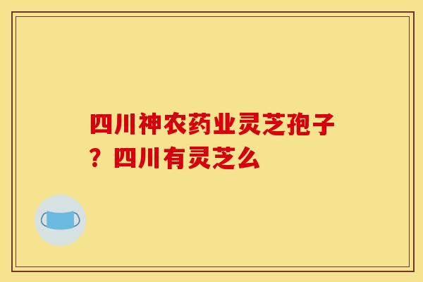 四川神农药业灵芝孢子?四川有灵芝么