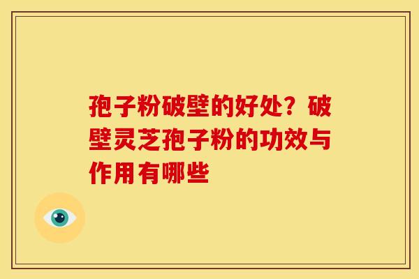 孢子粉破壁的好处?破壁灵芝孢子粉的功效与作用有哪些