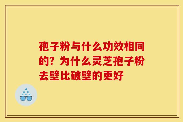 孢子粉与什么功效相同的?为什么灵芝孢子粉去壁比破壁的更好
