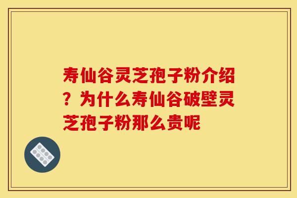 寿仙谷灵芝孢子粉介绍?为什么寿仙谷破壁灵芝孢子粉那么贵呢