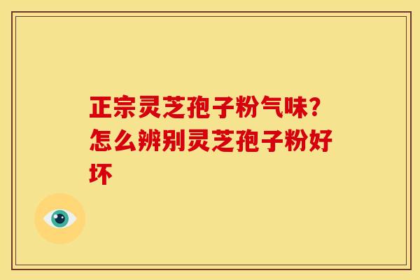 正宗灵芝孢子粉气味?怎么辨别灵芝孢子粉好坏