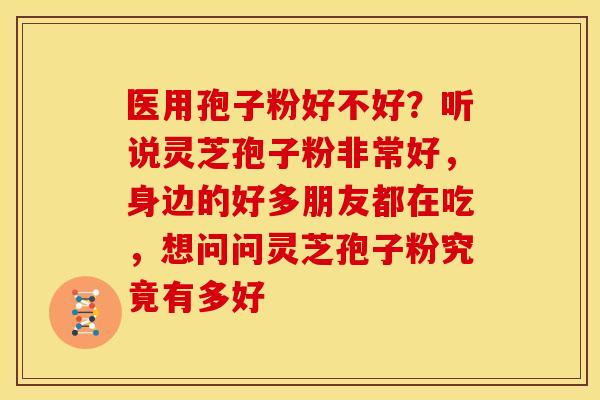 医用孢子粉好不好?听说灵芝孢子粉非常好,身边的好多朋友都在吃,想问问灵芝孢子粉究竟有多好