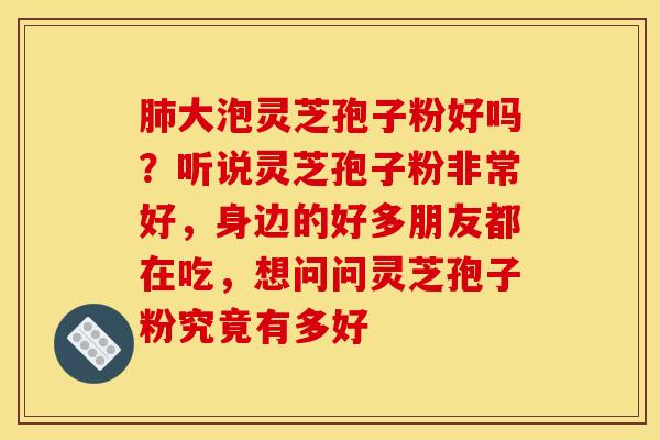 肺大泡灵芝孢子粉好吗？听说灵芝孢子粉非常好，身边的好多朋友都在吃，想问问灵芝孢子粉究竟有多好