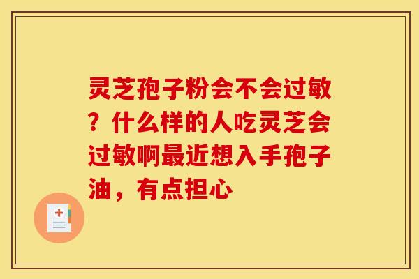 灵芝孢子粉会不会过敏?什么样的人吃灵芝会过敏啊最近想入手孢子油,有点担心