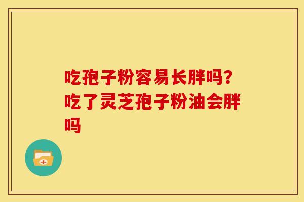 吃孢子粉容易长胖吗?吃了灵芝孢子粉油会胖吗