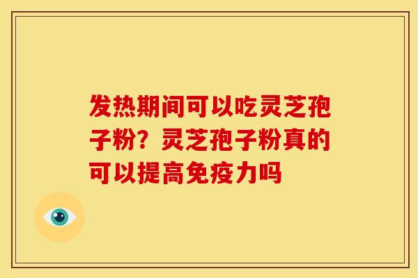 发热期间可以吃灵芝孢子粉？灵芝孢子粉真的可以提高免疫力吗
