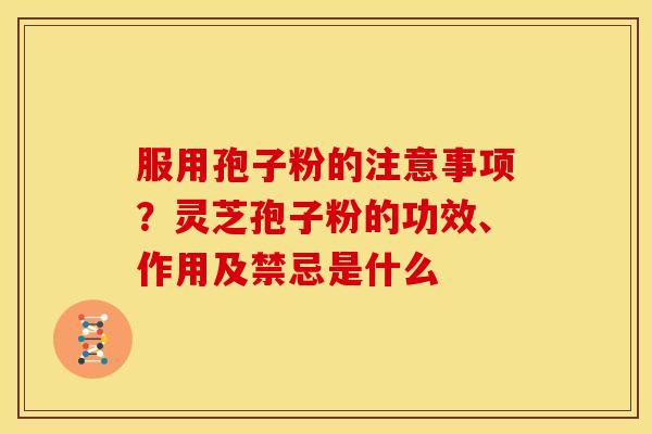 服用孢子粉的注意事项?灵芝孢子粉的功效、作用及禁忌是什么