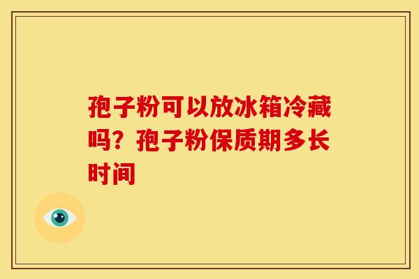 孢子粉可以放冰箱冷藏吗?孢子粉保质期多长时间