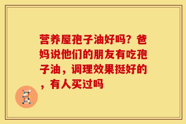 营养屋孢子油好吗?爸妈说他们的朋友有吃孢子油,调理效果挺好的,有人买过吗