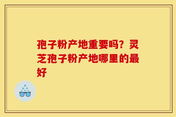 孢子粉产地重要吗?灵芝孢子粉产地哪里的最好