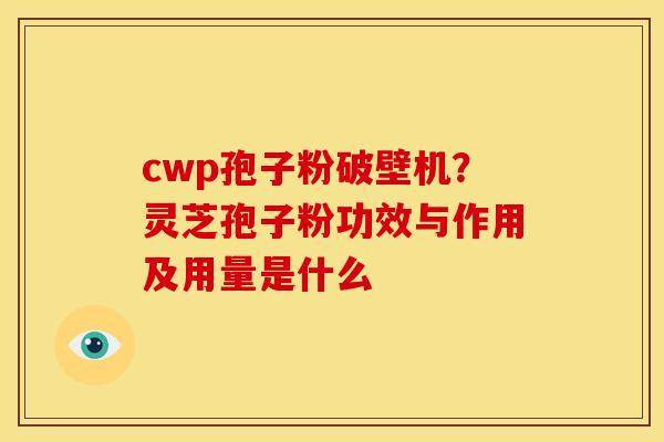 cwp孢子粉破壁机?灵芝孢子粉功效与作用及用量是什么