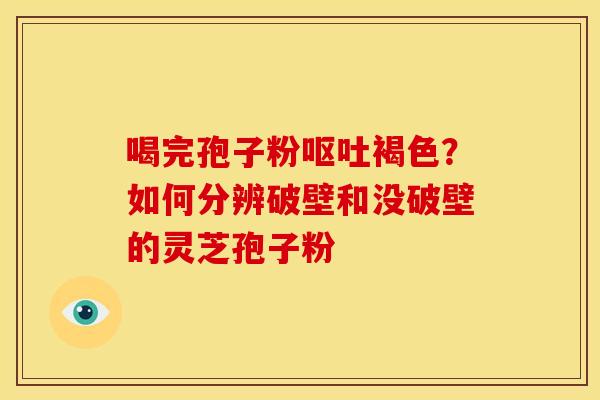 喝完孢子粉呕吐褐色?如何分辨破壁和没破壁的灵芝孢子粉