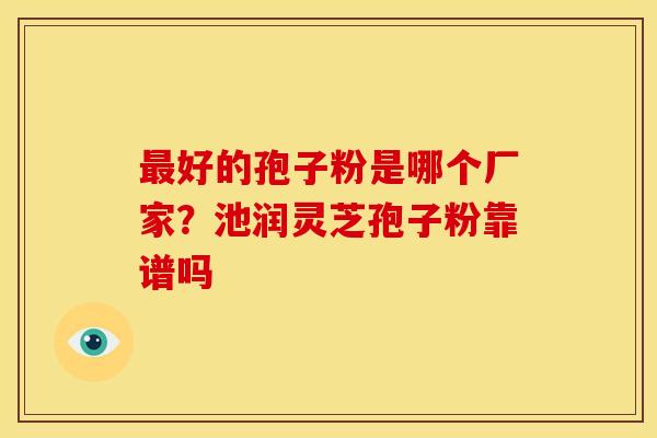 最好的孢子粉是哪个厂家?池润灵芝孢子粉靠谱吗