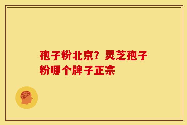孢子粉北京?灵芝孢子粉哪个牌子正宗