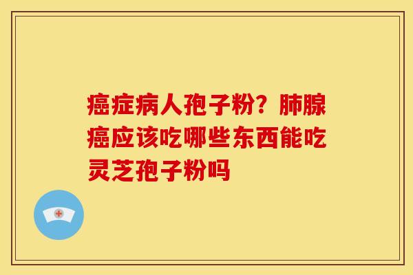 癌症病人孢子粉?肺腺癌应该吃哪些东西能吃灵芝孢子粉吗