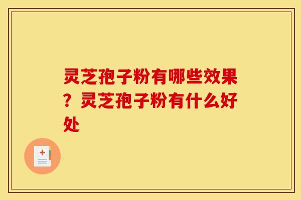 灵芝孢子粉有哪些效果?灵芝孢子粉有什么好处