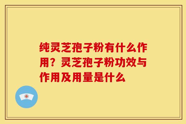 纯灵芝孢子粉有什么作用?灵芝孢子粉功效与作用及用量是什么