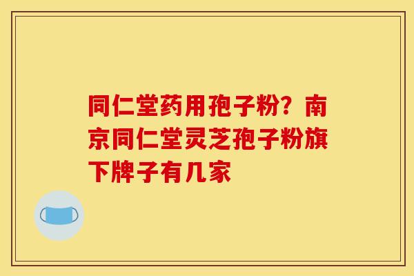 同仁堂药用孢子粉?南京同仁堂灵芝孢子粉旗下牌子有几家