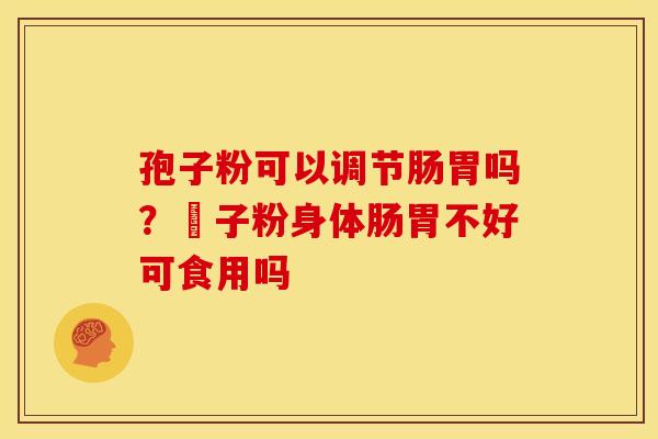孢子粉可以调节肠胃吗？鮑子粉身体肠胃不好可食用吗