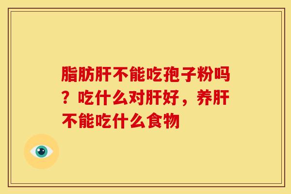脂肪肝不能吃孢子粉吗？吃什么对肝好，养肝不能吃什么食物