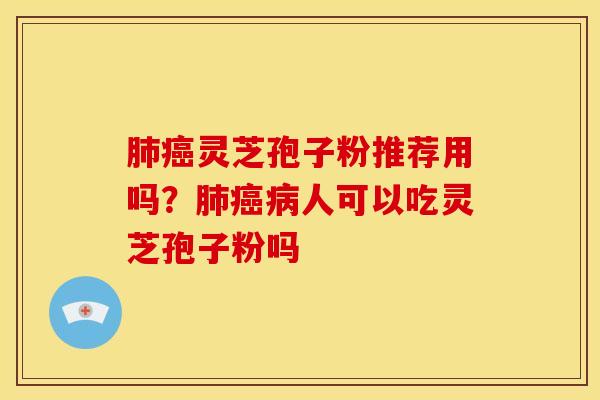 肺癌灵芝孢子粉推荐用吗？肺癌病人可以吃灵芝孢子粉吗