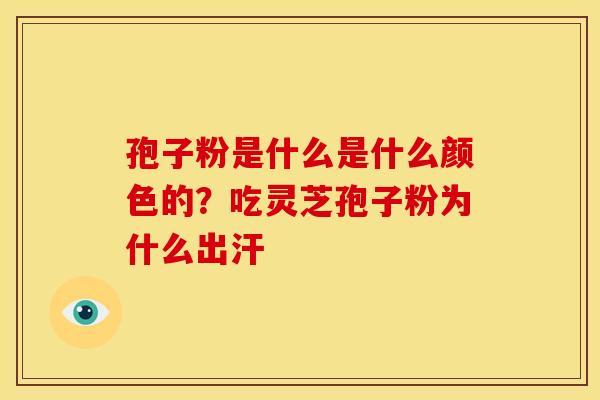 孢子粉是什么是什么颜色的？吃灵芝孢子粉为什么出汗