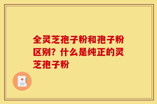全灵芝孢子粉和孢子粉区别？什么是纯正的灵芝孢子粉