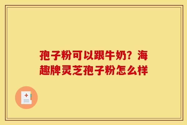 孢子粉可以跟牛奶？海趣牌灵芝孢子粉怎么样