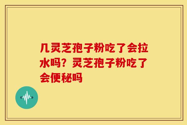几灵芝孢子粉吃了会拉水吗?灵芝孢子粉吃了会便秘吗