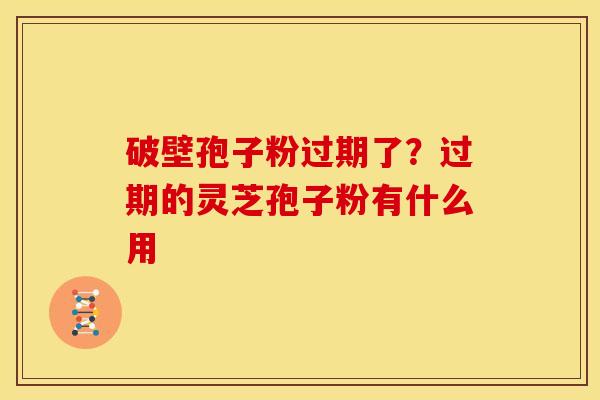 破壁孢子粉过期了?过期的灵芝孢子粉有什么用