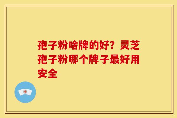 孢子粉啥牌的好?灵芝孢子粉哪个牌子最好用安全