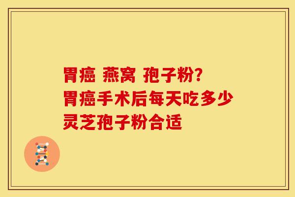 胃癌 燕窝 孢子粉?胃癌手术后每天吃多少灵芝孢子粉合适
