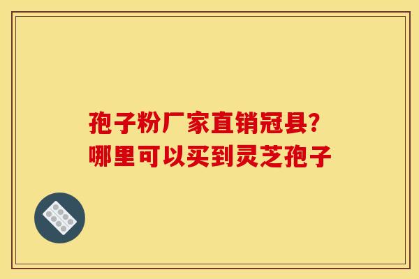 孢子粉厂家直销冠县?哪里可以买到灵芝孢子