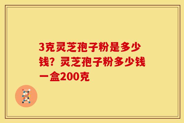 3克灵芝孢子粉是多少钱？灵芝孢子粉多少钱一盒200克