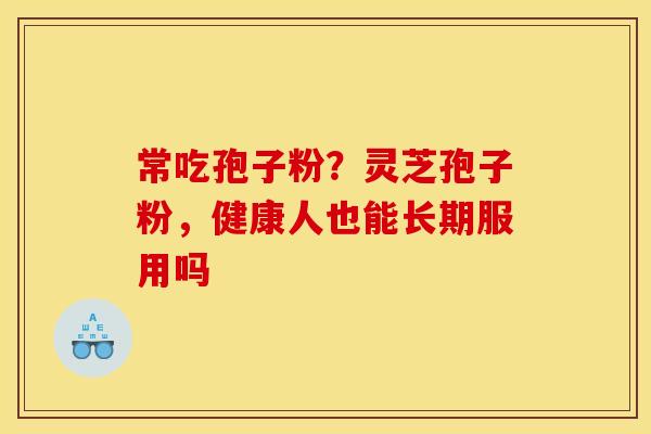 常吃孢子粉？灵芝孢子粉，健康人也能长期服用吗