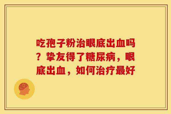 吃孢子粉治眼底出血吗?挚友得了糖尿病,眼底出血,如何治疗最好