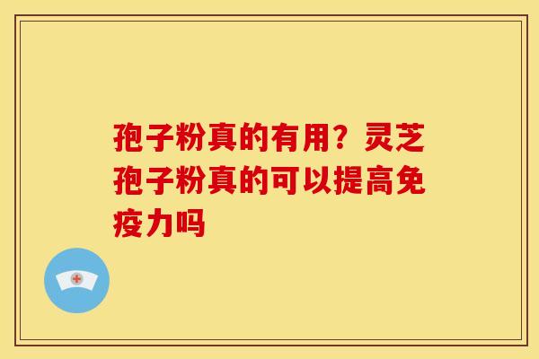 孢子粉真的有用？灵芝孢子粉真的可以提高免疫力吗