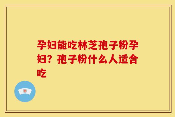 孕妇能吃林芝孢子粉孕妇?孢子粉什么人适合吃