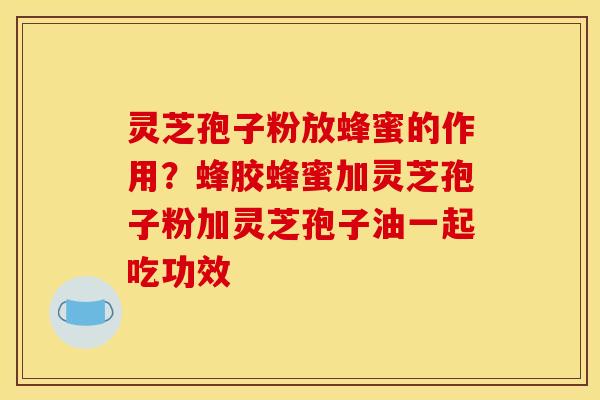 灵芝孢子粉放蜂蜜的作用?蜂胶蜂蜜加灵芝孢子粉加灵芝孢子油一起吃功效