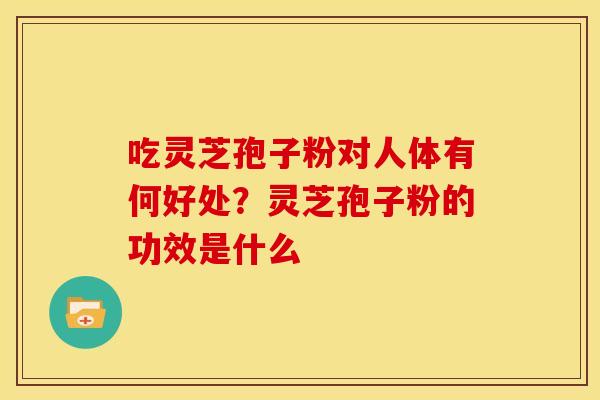 吃灵芝孢子粉对人体有何好处?灵芝孢子粉的功效是什么