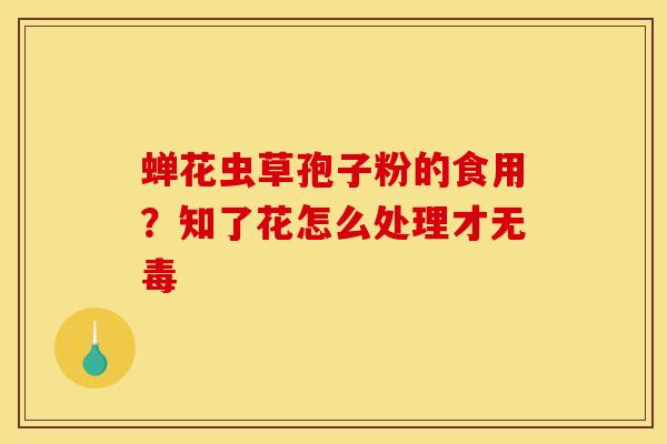蝉花虫草孢子粉的食用？知了花怎么处理才无毒