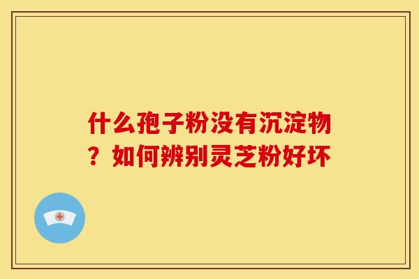 什么孢子粉没有沉淀物?如何辨别灵芝粉好坏