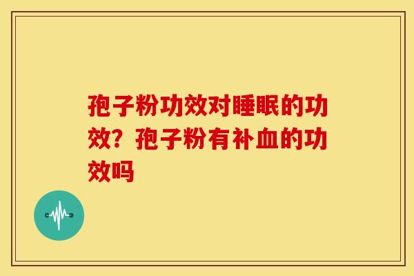 孢子粉功效对睡眠的功效?孢子粉有补血的功效吗