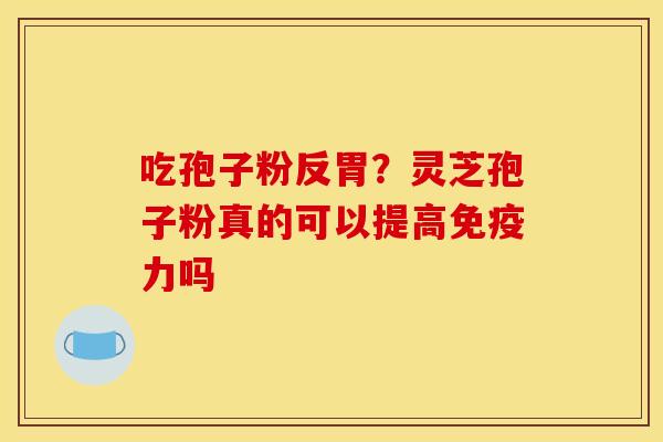 吃孢子粉反胃?灵芝孢子粉真的可以提高免疫力吗