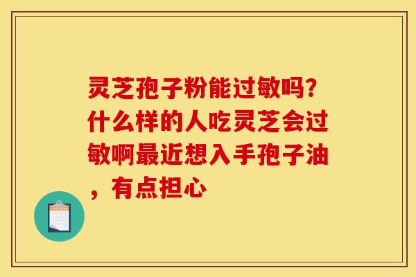 灵芝孢子粉能过敏吗?什么样的人吃灵芝会过敏啊最近想入手孢子油,有点担心