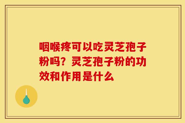 咽喉疼可以吃灵芝孢子粉吗?灵芝孢子粉的功效和作用是什么
