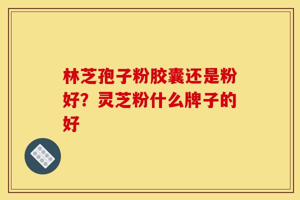 林芝孢子粉胶囊还是粉好？灵芝粉什么牌子的好