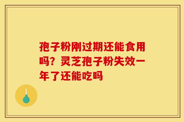 孢子粉刚过期还能食用吗?灵芝孢子粉失效一年了还能吃吗