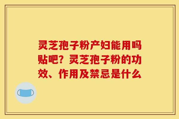 灵芝孢子粉产妇能用吗贴吧?灵芝孢子粉的功效、作用及禁忌是什么