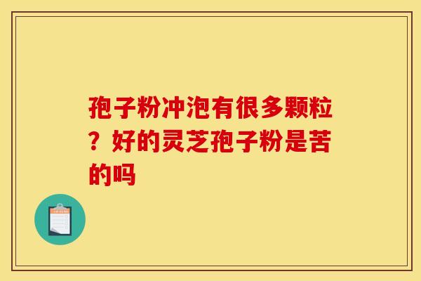 孢子粉冲泡有很多颗粒?好的灵芝孢子粉是苦的吗